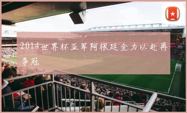 2014世界杯亚军阿根廷全力以赴再争冠